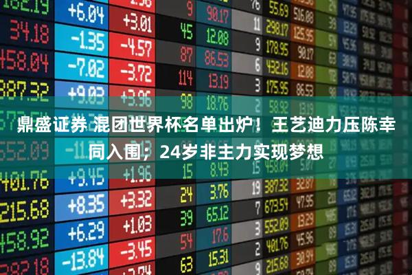 鼎盛证券 混团世界杯名单出炉！王艺迪力压陈幸同入围；24岁非主力实现梦想