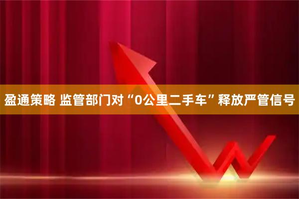 盈通策略 监管部门对“0公里二手车”释放严管信号