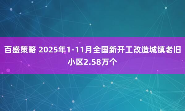 百盛策略 2025年1-11月全国新开工改造城镇老旧小区2.58万个