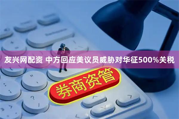 友兴网配资 中方回应美议员威胁对华征500%关税